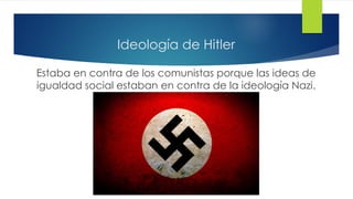 Ideología de Hitler
Estaba en contra de los comunistas porque las ideas de
igualdad social estaban en contra de la ideología Nazi.
 