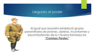 Llegada al poder
Al igual que Mussolini estableció grupos
paramilitares de jóvenes, obreros, inconformes y
excombatientes de la I Guerra llamados los
“Camisas Pardas”
 