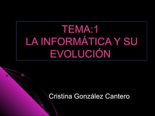 TEMA:1TEMA:1
LA INFORMÁTICA Y SULA INFORMÁTICA Y SU
EVOLUCIÓNEVOLUCIÓN
Cristina González CanteroCristina González Cantero
 