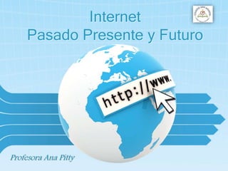 Internet
Pasado Presente y Futuro
Profesora Ana Pitty
 