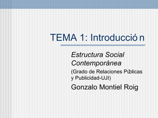 TEMA 1: Introducci ón Estructura Social Contempor ánea (Grado de Relaciones P úblicas y Publicidad-UJI) Gonzalo Montiel Roig 