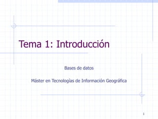1
Tema 1: Introducción
Bases de datos
Máster en Tecnologías de Información Geográfica
 