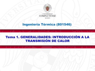 Tema 1. GENERALIDADES: INTRODUCCIÓN A LA
TRANSMISIÓN DE CALOR
Ingeniería Térmica (801546)
 