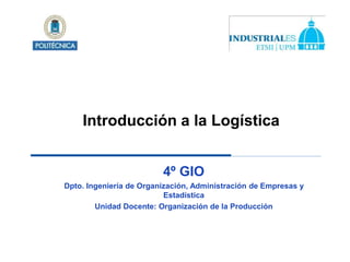 Introducción a la Logística
4º GIO
Dpto. Ingeniería de Organización, Administración de Empresas y
Estadística
Unidad Docente: Organización de la Producción
Introducción a la Logística
 