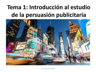 Tema 1: Introducción al estudio
de la persuasión publicitaria
Dra. Alicia de la Peña
 