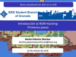 Rama estudiantil de IEEE en la UGR
Introducción al ROM Hacking:
Primeros pasos
Benito Palacios Sánchez
benito.palaciossanchez.es@ieee.org
30 de marzo de 2016
 