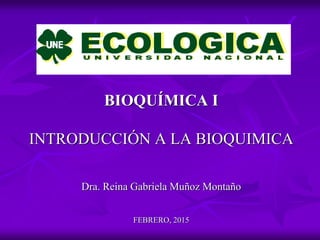 BIOQUÍMICA I
INTRODUCCIÓN A LA BIOQUIMICA
Dra. Reina Gabriela Muñoz Montaño
FEBRERO, 2015
 