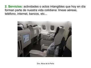 Dra. Alicia de la Peña
2. Servicios: actividades o actos intangibles que hoy en día
forman parte de nuestra vida cotidiana: líneas aéreas,
teléfono, internet, bancos, etc...
 