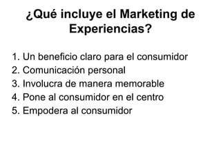 1. Un beneficio claro para el consumidor
2. Comunicación personal
3. Involucra de manera memorable
4. Pone al consumidor en el centro
5. Empodera al consumidor
¿Qué incluye el Marketing de
Experiencias?
 
