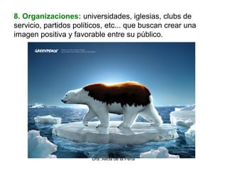 Dra. Alicia de la Peña
8. Organizaciones: universidades, iglesias, clubs de
servicio, partidos políticos, etc... que buscan crear una
imagen positiva y favorable entre su público.
 