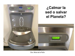 Dra. Alicia de la Peña
¿Calmar la
sed o salvar
el Planeta?
 