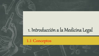 1. Introducción a la Medicina Legal
1.1 Conceptos
 