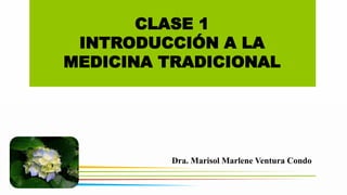 CLASE 1
INTRODUCCIÓN A LA
MEDICINA TRADICIONAL
Dra. Marisol Marlene Ventura Condo
 