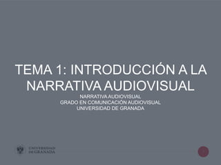 1
TEMA 1: INTRODUCCIÓN A LA
NARRATIVA AUDIOVISUAL
NARRATIVA AUDIOVISUAL
GRADO EN COMUNICACIÓN AUDIOVISUAL
UNIVERSIDAD DE GRANADA
 