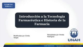 Introducción a la Tecnología
Farmacéutica e Historia de la
Farmacia
I PARCIAL
TEMA # 1
MsC. Amelia Karina Rodríguez Farmacotecnia I (TF-411)
Modificadas por: Emilia
Vargas
Recopiladas por: Amelia
Rodriguez
 