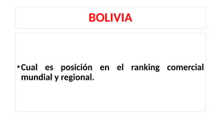 BOLIVIA
•Cual es posición en el ranking comercial
mundial y regional.
 