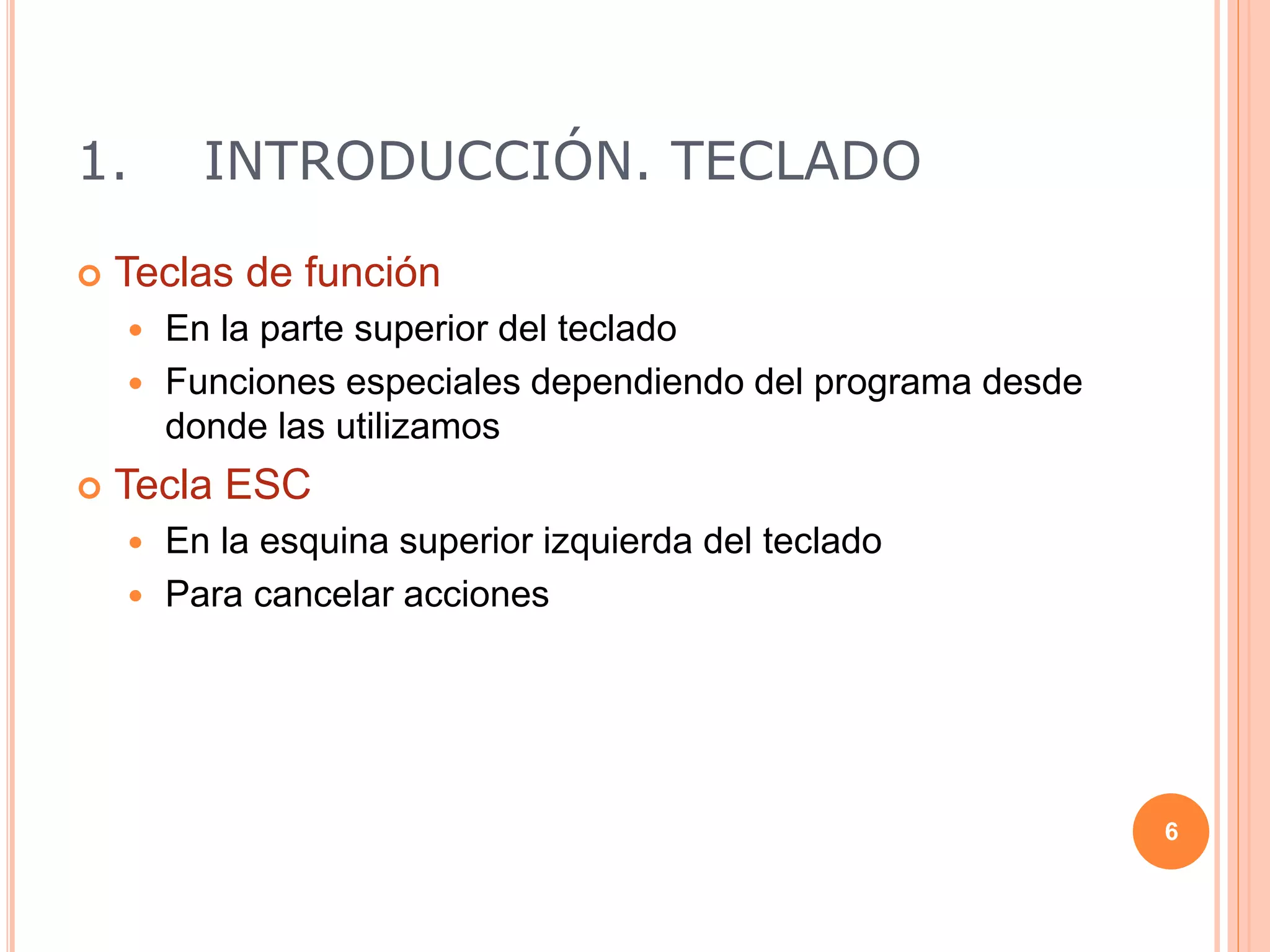 1. INTRODUCCIÓN. TECLADO
 Teclas de función
 En la parte superior del teclado
 Funciones especiales dependiendo del programa desde
donde las utilizamos
 Tecla ESC
 En la esquina superior izquierda del teclado
 Para cancelar acciones
6
 