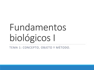 Fundamentos
biológicos I
TEMA 1: CONCEPTO, OBJETO Y MÉTODO.
 