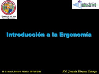 Introducción a la Ergonomía




H. Caborca, Sonora, México. 09/Feb/2011   M.C. Joaquín Vásquez Quiroga
 