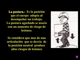 La postura.- Es la posición
   que el cuerpo adopta al
   desempeñar un trabajo.
La postura agachado se asocia
 con un aum...