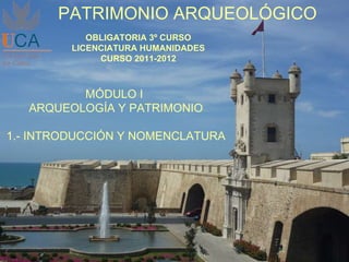 PATRIMONIO ARQUEOLÓGICO OBLIGATORIA 3º CURSO LICENCIATURA HUMANIDADES CURSO 2011-2012 MÓDULO I  ARQUEOLOGÍA Y PATRIMONIO 1.- INTRODUCCIÓN Y NOMENCLATURA 