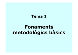 Tema 1

    Fonaments
metodològics bàsics
 