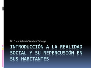 INTRODUCCIÓN A LA REALIDAD
SOCIAL Y SU REPERCUSIÓN EN
SUS HABITANTES
Dr. OscarAlfredo SanchezTaborga
 