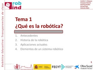 Tema 1
¿Qué es la robótica?
1. Antecedentes
2. Historia de la robótica
3. Aplicaciones actuales
4. Elementos de un sistema robótico
1
 