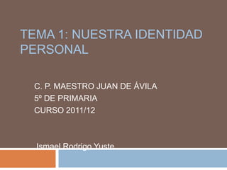 TEMA 1: NUESTRA IDENTIDAD
PERSONAL

 C. P. MAESTRO JUAN DE ÁVILA
 5º DE PRIMARIA
 CURSO 2011/12



  Ismael Rodrigo Yuste
 