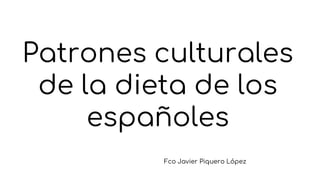 Patrones culturales
de la dieta de los
españoles
Fco Javier Piquero López
 