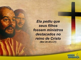 Ela pediu que seus filhos fossem ministros destacados no reino de Cristo  (Mat 20:20 e 21)