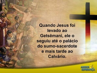 Quando Jesus foi levado ao Getsêmani, ele o seguiu até o palácio do sumo-sacerdote e mais tarde ao Calvário. 