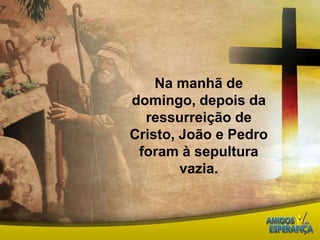 Na manhã de domingo, depois da ressurreição de Cristo, João e Pedro foram à sepultura vazia. 