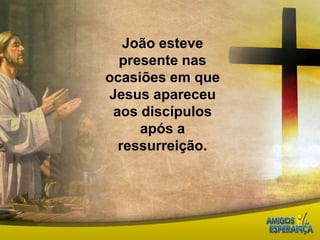 João esteve presente nas ocasiões em que Jesus apareceu aos discípulos após a ressurreição.