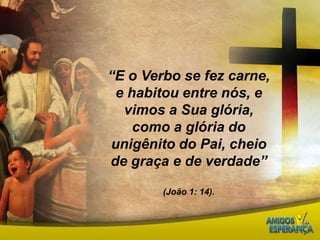 “E o Verbo se fez carne, e habitou entre nós, e vimos a Sua glória, como a glória do unigênito do Pai, cheio de graça e de verdade”(João 1: 14).