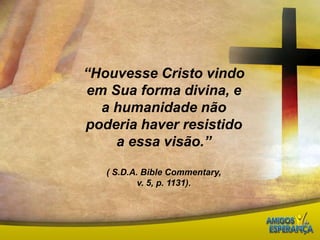 “Houvesse Cristo vindo em Sua forma divina, e a humanidade não poderia haver resistido a essa visão.”( S.D.A.BibleCommentary,v. 5, p. 1131).