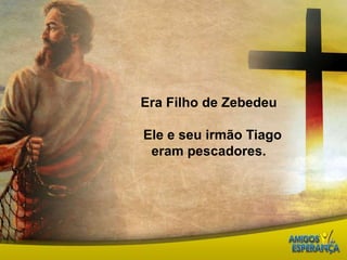 Era Filho de Zebedeu  Ele e seu irmão Tiago eram pescadores.