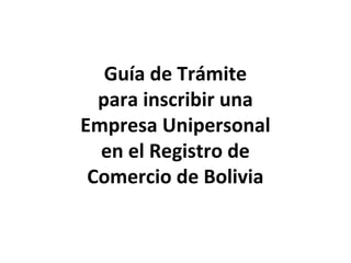 Guía de Trámite
para inscribir una
Empresa Unipersonal
en el Registro de
Comercio de Bolivia
 