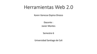Herramientas Web 2.0
Karen Vanessa Ospina Orozco
Docente :
Javier Montes
Semestre 6
Universidad Santiago de Cali
 