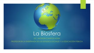 La Biosfera
LIC. JACKSON CAMPOS MORA
PROFESOR EN LA ENSEÑANZA DE LOS ESTUDIOS SOCIALES Y LA EDUCACIÓN PÚBLICA
 