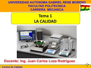 Control de Calidad 1
Docente: Ing. Juan Carlos Loza Rodríguez
Tema 1
LA CALIDAD
UNIVERSIDAD AUTONOMA GABRIEL RENE MORENO
FACULTAD POLITECNICA
CARRERA MECANICA
 