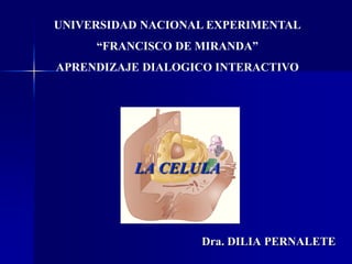 LA CELULA
Dra. DILIA PERNALETE
UNIVERSIDAD NACIONAL EXPERIMENTAL
“FRANCISCO DE MIRANDA”
APRENDIZAJE DIALOGICO INTERACTIVO
 