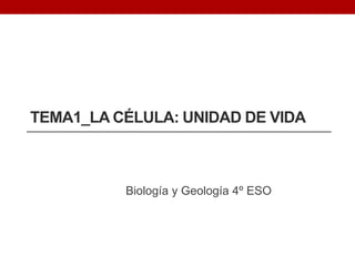 TEMA1_LA CÉLULA: UNIDAD DE VIDA
Biología y Geología 4º ESO
 