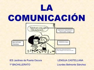 LA 
COMUNICACIÓN 
MENSAJE LINGÜÍSTICO 
"Nervo-calm". Grageas 
RECEPTOR EMISOR (Felipe) 
(Mafalda) 
MENSAJE PARALINGÜÍSTICO 
"Estoy tranquilo" (Se le nota en la cara) 
IES Jardines de Puerta Oscura LENGUA CASTELLANA 
1º BACHILLERATO Lourdes Belmonte Sánchez 
 