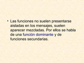 • Las funciones no suelen presentarse 
aisladas en los mensajes, suelen 
aparecer mezcladas. Por ellos se habla 
de una función dominante y de 
funciones secundarias. 
 
