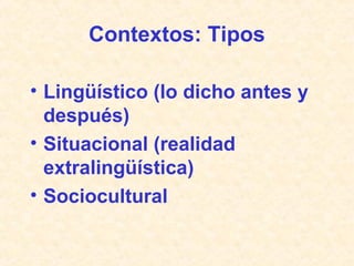 Contextos: Tipos 
• Lingüístico (lo dicho antes y 
después) 
• Situacional (realidad 
extralingüística) 
• Sociocultural 
 