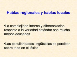 Hablas regionales y hablas locales 
•La complejidad interna y diferenciación 
respecto a la variedad estándar son mucho 
menos acusadas 
•Las peculiaridades lingüísticas se perciben 
sobre todo en el léxico 
 