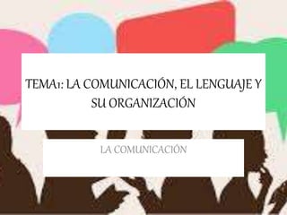 TEMA1: LA COMUNICACIÓN, EL LENGUAJE Y
SU ORGANIZACIÓN
LA COMUNICACIÓN
 