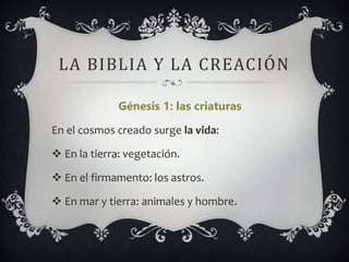 LA BIBLIA Y LA CREACIÓN
Génesis 1: las criaturas
En el cosmos creado surge la vida:
 En la tierra: vegetación.
 En el firmamento: los astros.
 En mar y tierra: animales y hombre.
 