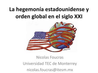 La hegemonía estadounidense y
orden global en el siglo XXI
Nicolas Foucras
Universidad TEC de Monterrey
nicolas.foucras@itesm.mx
 
